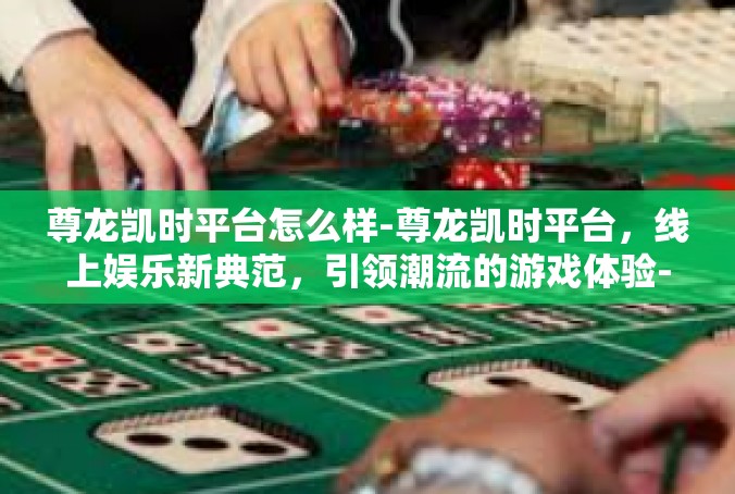 尊龙凯时平台怎么样-尊龙凯时平台，线上娱乐新典范，引领潮流的游戏体验-尊龙凯时平台怎么样