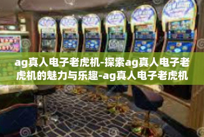 ag真人电子老虎机-探索ag真人电子老虎机的魅力与乐趣-ag真人电子老虎机