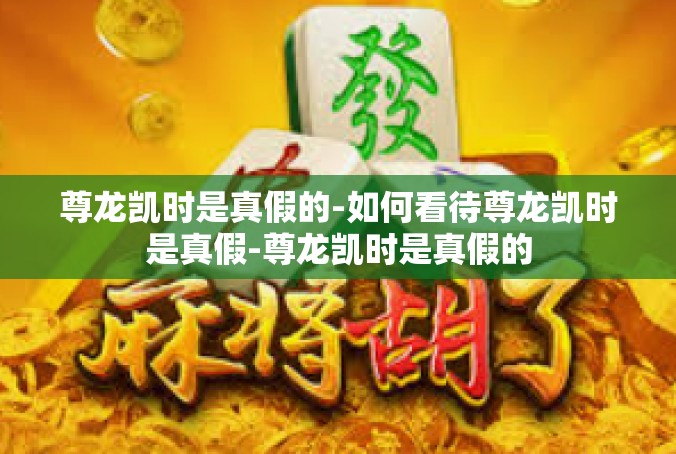 尊龙凯时是真假的-如何看待尊龙凯时是真假-尊龙凯时是真假的