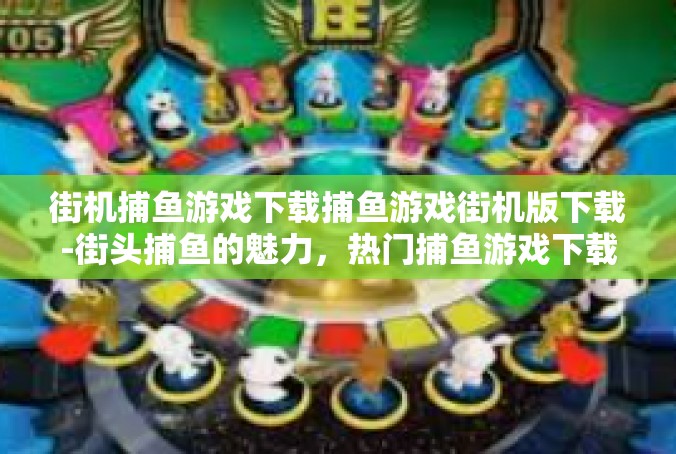 街机捕鱼游戏下载捕鱼游戏街机版下载-街头捕鱼的魅力，热门捕鱼游戏下载新潮流-街机捕鱼游戏下载捕鱼游戏街机版下载