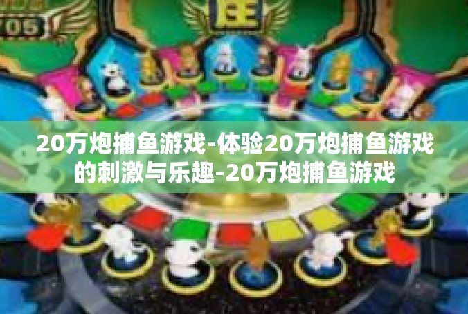 20万炮捕鱼游戏-体验20万炮捕鱼游戏的刺激与乐趣-20万炮捕鱼游戏