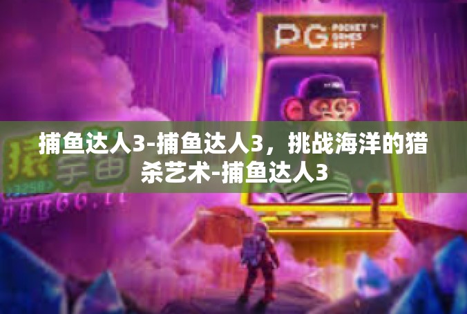 捕鱼达人3-捕鱼达人3，挑战海洋的猎杀艺术-捕鱼达人3