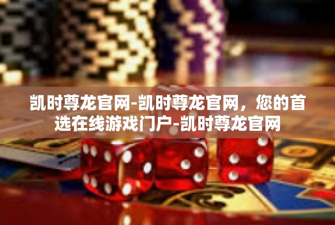 凯时尊龙官网-凯时尊龙官网，您的首选在线游戏门户-凯时尊龙官网