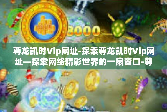 尊龙凯时Vip网址-探索尊龙凯时Vip网址—探索网络精彩世界的一扇窗口-尊龙凯时Vip网址