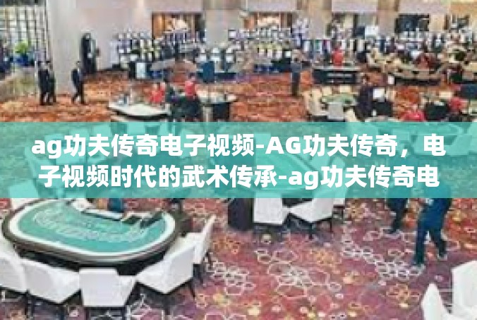 ag功夫传奇电子视频-AG功夫传奇，电子视频时代的武术传承-ag功夫传奇电子视频