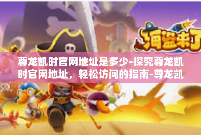 尊龙凯时官网地址是多少-探究尊龙凯时官网地址，轻松访问的指南-尊龙凯时官网地址是多少
