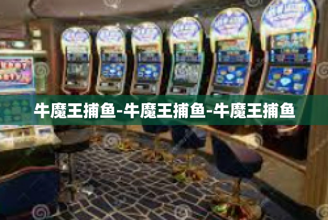 牛魔王捕鱼-牛魔王捕鱼-牛魔王捕鱼