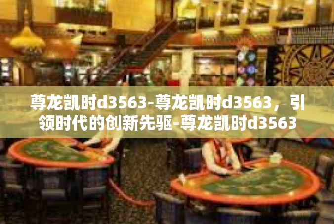 尊龙凯时d3563-尊龙凯时d3563，引领时代的创新先驱-尊龙凯时d3563