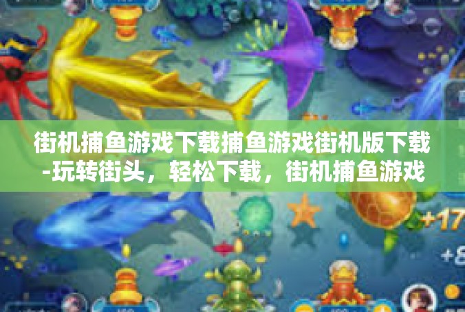 街机捕鱼游戏下载捕鱼游戏街机版下载-玩转街头，轻松下载，街机捕鱼游戏与捕鱼游戏街机版的奇妙之旅-街机捕鱼游戏下载捕鱼游戏街机版下载