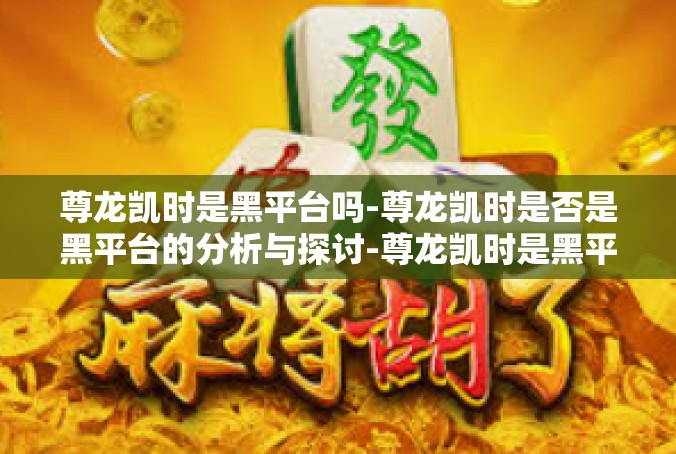 尊龙凯时是黑平台吗-尊龙凯时是否是黑平台的分析与探讨-尊龙凯时是黑平台吗
