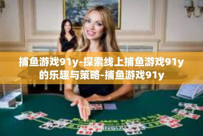 捕鱼游戏91y-探索线上捕鱼游戏91y的乐趣与策略-捕鱼游戏91y