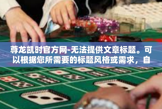 尊龙凯时官方网-无法提供文章标题。可以根据您所需要的标题风格或需求，自行拟定文章标题。尊龙凯时官方网