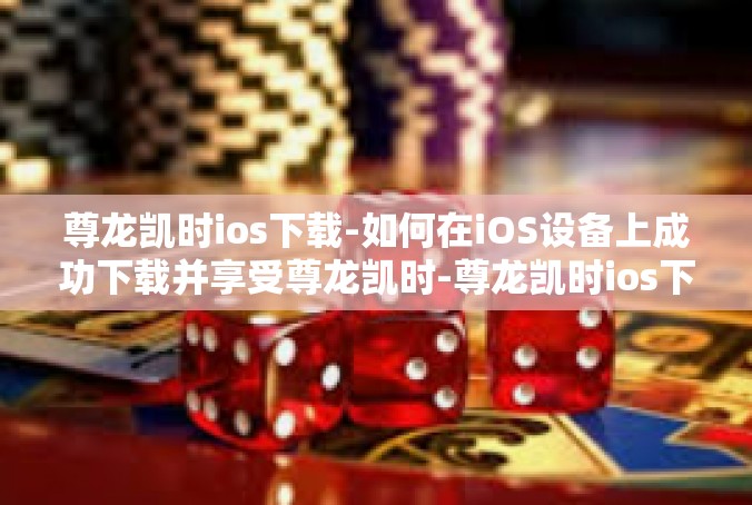 尊龙凯时ios下载-如何在iOS设备上成功下载并享受尊龙凯时-尊龙凯时ios下载