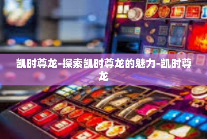凯时尊龙-探索凯时尊龙的魅力-凯时尊龙
