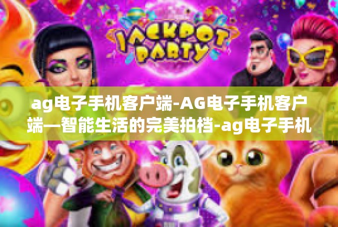 ag电子手机客户端-AG电子手机客户端—智能生活的完美拍档-ag电子手机客户端