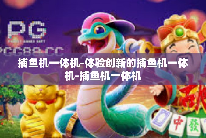 捕鱼机一体机-体验创新的捕鱼机一体机-捕鱼机一体机