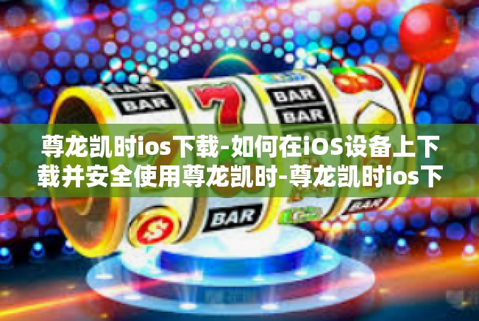 尊龙凯时ios下载-如何在iOS设备上下载并安全使用尊龙凯时-尊龙凯时ios下载