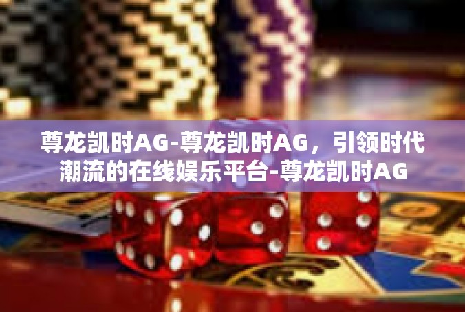 尊龙凯时AG-尊龙凯时AG，引领时代潮流的在线娱乐平台-尊龙凯时AG