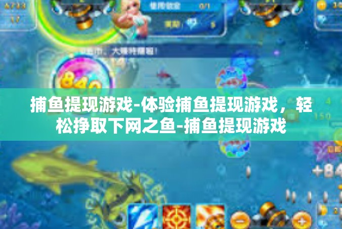 捕鱼提现游戏-体验捕鱼提现游戏，轻松挣取下网之鱼-捕鱼提现游戏