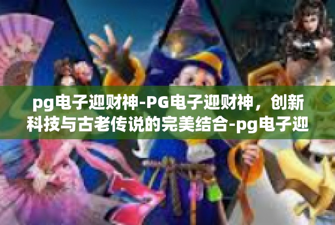 pg电子迎财神-PG电子迎财神，创新科技与古老传说的完美结合-pg电子迎财神