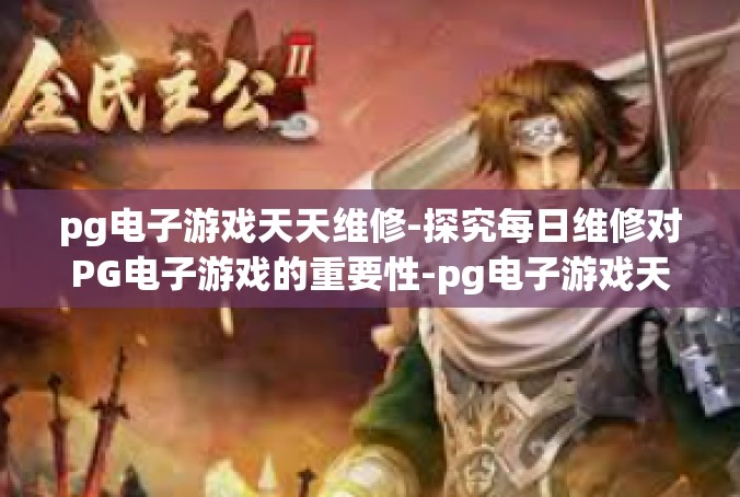 pg电子游戏天天维修-探究每日维修对PG电子游戏的重要性-pg电子游戏天天维修
