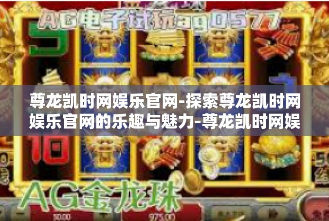 尊龙凯时网娱乐官网-探索尊龙凯时网娱乐官网的乐趣与魅力-尊龙凯时网娱乐官网