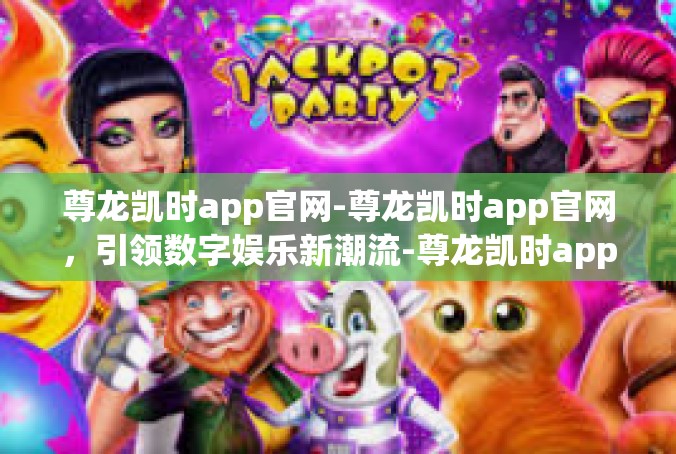 尊龙凯时app官网-尊龙凯时app官网，引领数字娱乐新潮流-尊龙凯时app官网