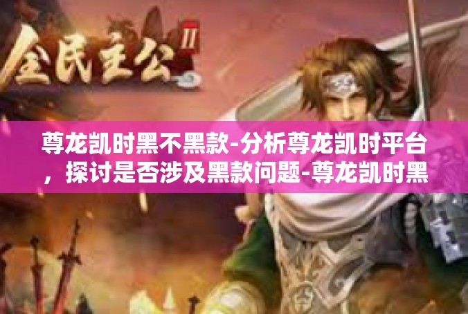 尊龙凯时黑不黑款-分析尊龙凯时平台，探讨是否涉及黑款问题-尊龙凯时黑不黑款