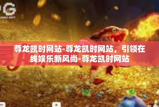 尊龙凯时网站-尊龙凯时网站，引领在线娱乐新风尚-尊龙凯时网站