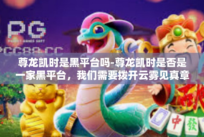尊龙凯时是黑平台吗-尊龙凯时是否是一家黑平台，我们需要拨开云雾见真章-尊龙凯时是黑平台吗