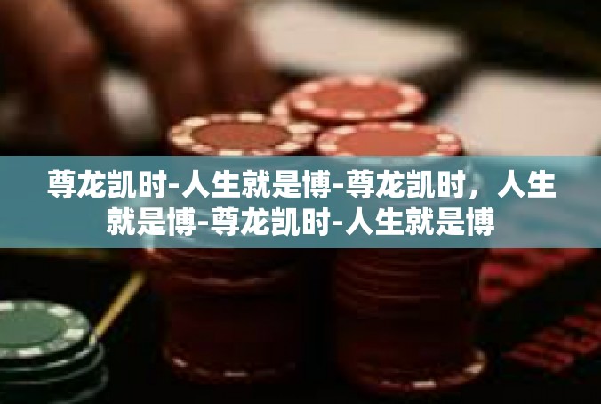 尊龙凯时-人生就是博-尊龙凯时，人生就是博-尊龙凯时-人生就是博