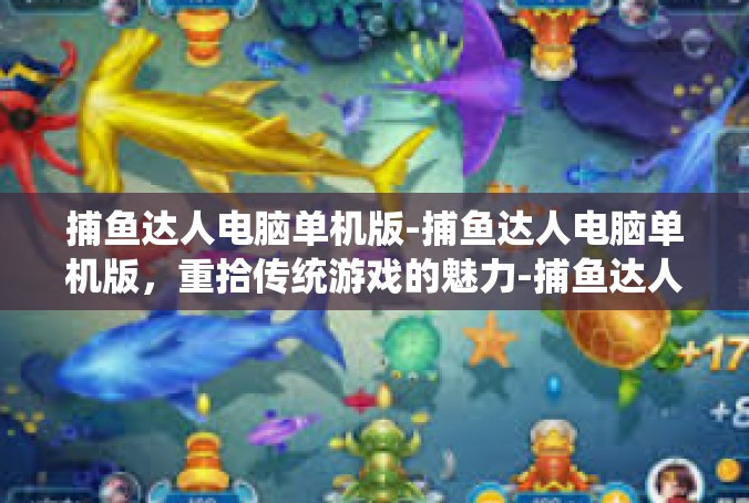 捕鱼达人电脑单机版-捕鱼达人电脑单机版，重拾传统游戏的魅力-捕鱼达人电脑单机版