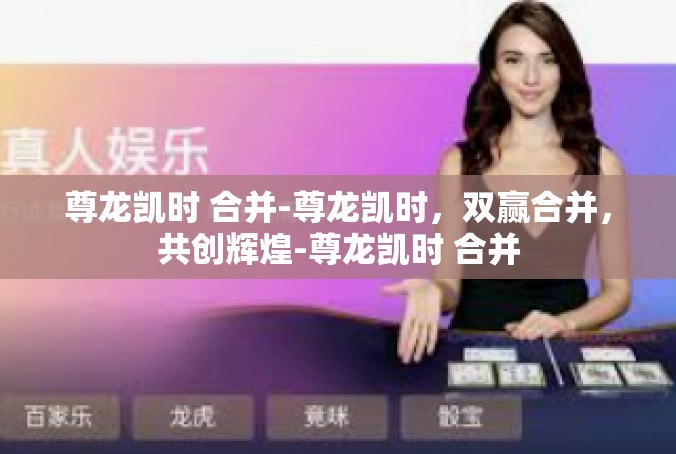 尊龙凯时 合并-尊龙凯时，双赢合并，共创辉煌-尊龙凯时 合并