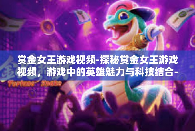 赏金女王游戏视频-探秘赏金女王游戏视频，游戏中的英雄魅力与科技结合-赏金女王游戏视频