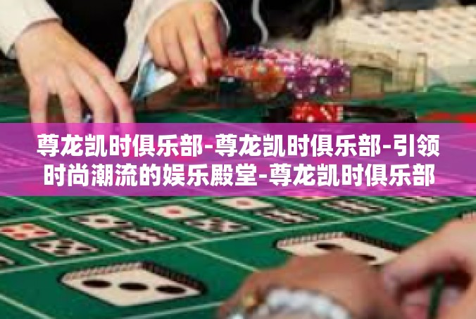 尊龙凯时俱乐部-尊龙凯时俱乐部-引领时尚潮流的娱乐殿堂-尊龙凯时俱乐部