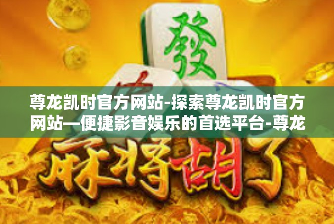 尊龙凯时官方网站-探索尊龙凯时官方网站—便捷影音娱乐的首选平台-尊龙凯时官方网站