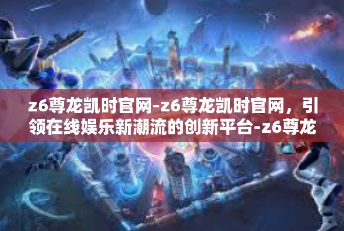 z6尊龙凯时官网-z6尊龙凯时官网，引领在线娱乐新潮流的创新平台-z6尊龙凯时官网