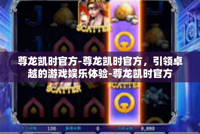 尊龙凯时官方-尊龙凯时官方，引领卓越的游戏娱乐体验-尊龙凯时官方