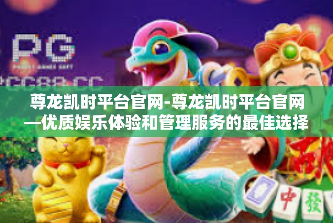尊龙凯时平台官网-尊龙凯时平台官网—优质娱乐体验和管理服务的最佳选择-尊龙凯时平台官网