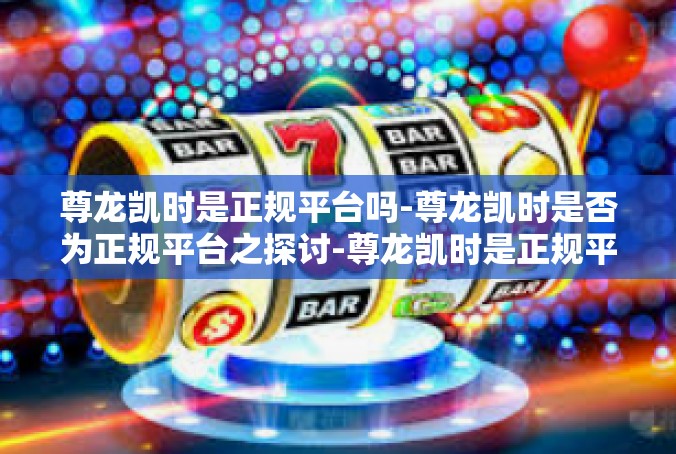 尊龙凯时是正规平台吗-尊龙凯时是否为正规平台之探讨-尊龙凯时是正规平台吗