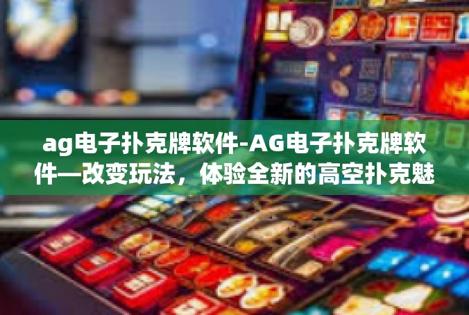 ag电子扑克牌软件-AG电子扑克牌软件—改变玩法，体验全新的高空扑克魅力-ag电子扑克牌软件