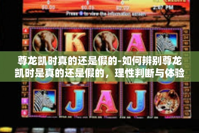 尊龙凯时真的还是假的-如何辨别尊龙凯时是真的还是假的，理性判断与体验分享-尊龙凯时真的还是假的