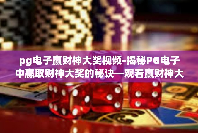 pg电子赢财神大奖视频-揭秘PG电子中赢取财神大奖的秘诀—观看赢财神大奖视频-pg电子赢财神大奖视频