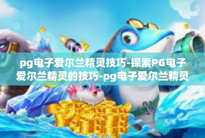 pg电子爱尔兰精灵技巧-探索PG电子爱尔兰精灵的技巧-pg电子爱尔兰精灵技巧