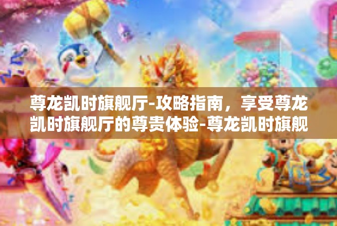 尊龙凯时旗舰厅-攻略指南，享受尊龙凯时旗舰厅的尊贵体验-尊龙凯时旗舰厅