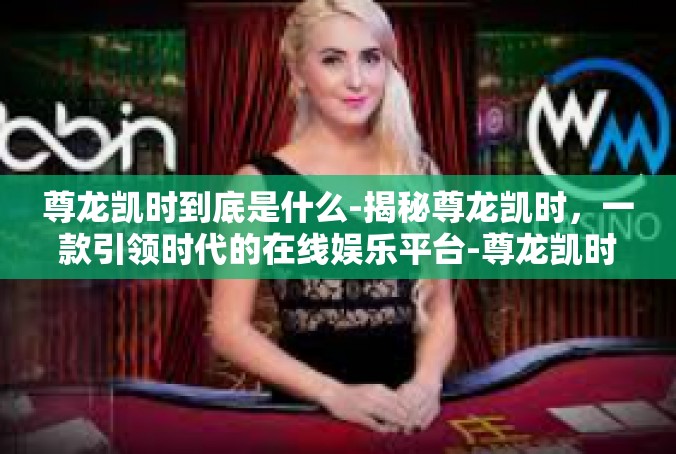 尊龙凯时到底是什么-揭秘尊龙凯时，一款引领时代的在线娱乐平台-尊龙凯时到底是什么