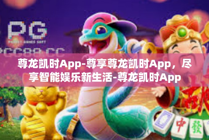 尊龙凯时App-尊享尊龙凯时App，尽享智能娱乐新生活-尊龙凯时App