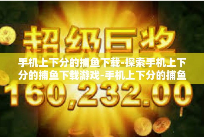 手机上下分的捕鱼下载-探索手机上下分的捕鱼下载游戏-手机上下分的捕鱼下载