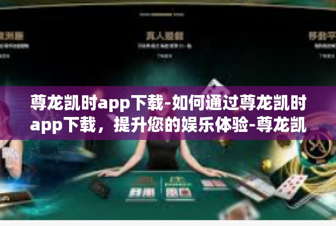 尊龙凯时app下载-如何通过尊龙凯时app下载，提升您的娱乐体验-尊龙凯时app下载