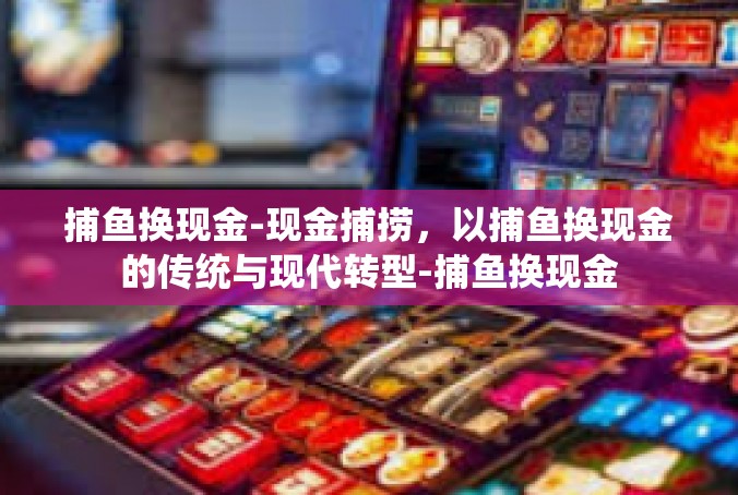 捕鱼换现金-现金捕捞，以捕鱼换现金的传统与现代转型-捕鱼换现金